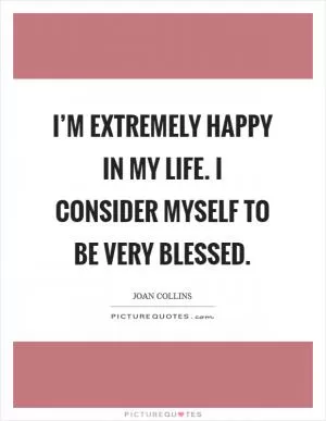 I’m extremely happy in my life. I consider myself to be very blessed Picture Quote #1