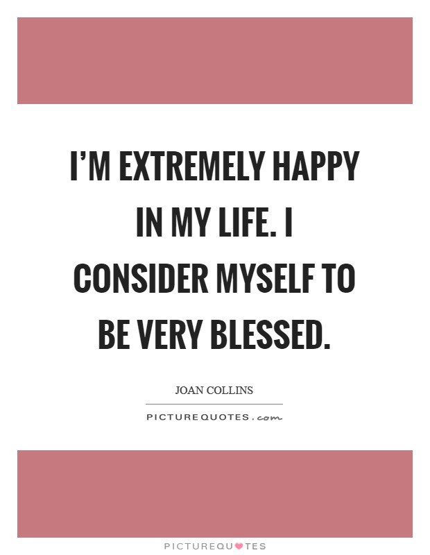 I'm extremely happy in my life. I consider myself to be very blessed. Picture Quote #1