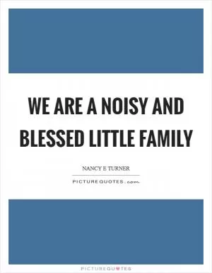 We are a noisy and blessed little family Picture Quote #1