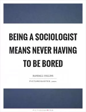 Being a sociologist means never having to be bored Picture Quote #1