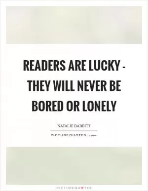 Readers are lucky - they will never be bored or lonely Picture Quote #1