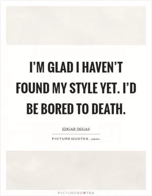 I’m glad I haven’t found my style yet. I’d be bored to death Picture Quote #1