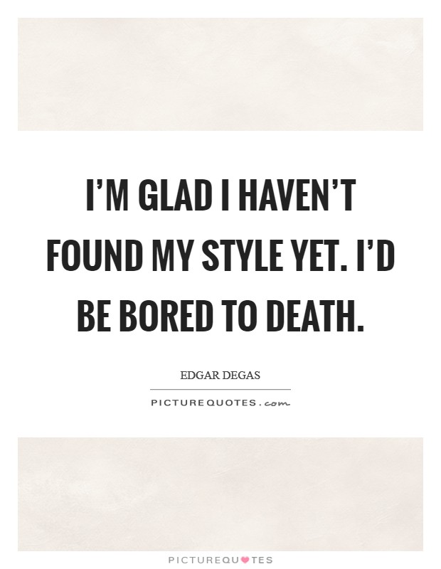 I'm glad I haven't found my style yet. I'd be bored to death. Picture Quote #1