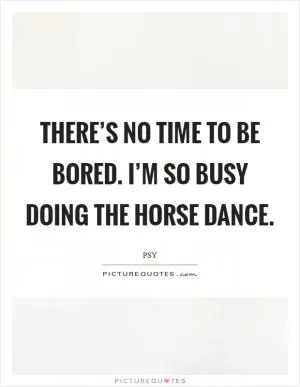 There’s no time to be bored. I’m so busy doing the horse dance Picture Quote #1