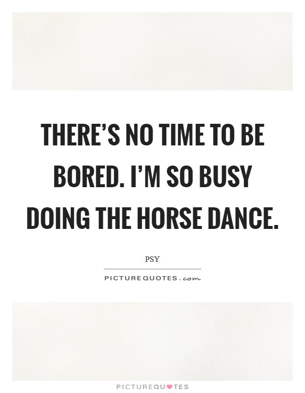 There's no time to be bored. I'm so busy doing the horse dance. Picture Quote #1