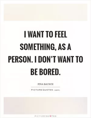 I want to feel something, as a person. I don’t want to be bored Picture Quote #1