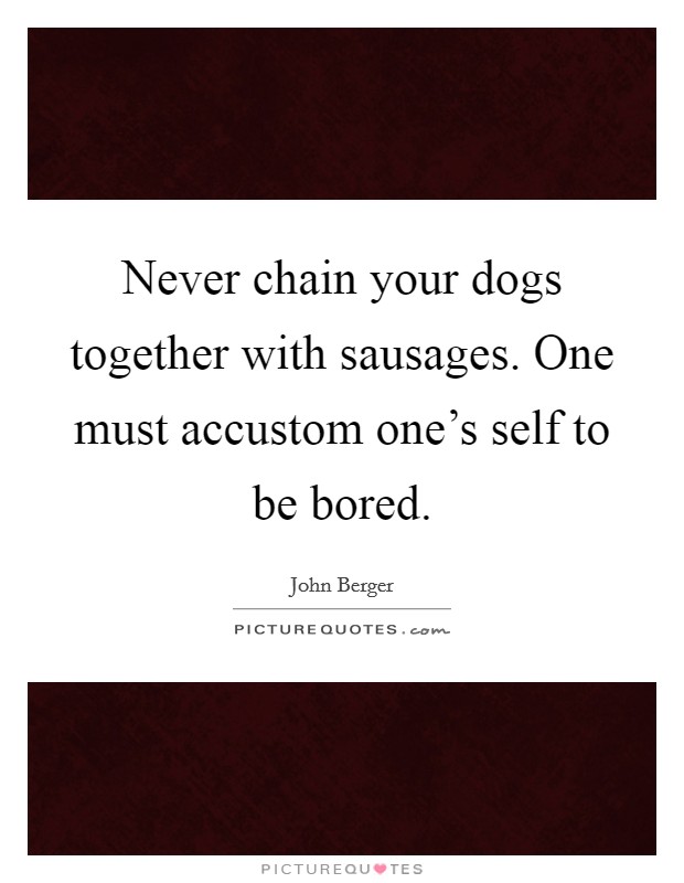 Never chain your dogs together with sausages. One must accustom one's self to be bored. Picture Quote #1