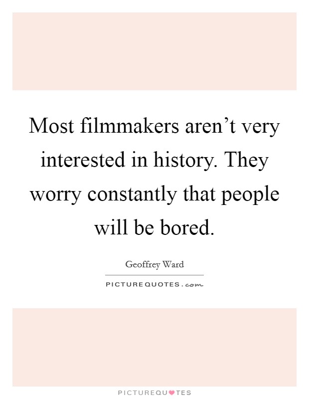 Most filmmakers aren't very interested in history. They worry constantly that people will be bored. Picture Quote #1