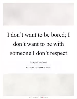 I don’t want to be bored; I don’t want to be with someone I don’t respect Picture Quote #1