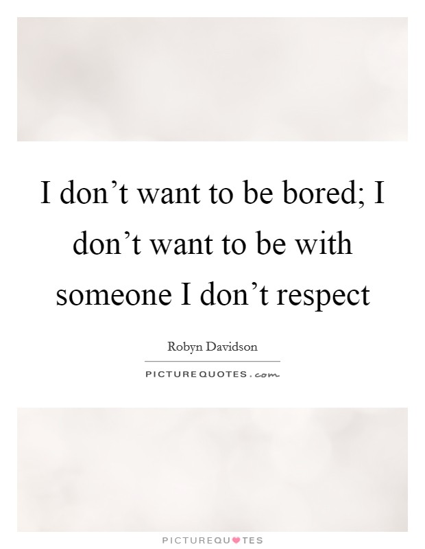 I don't want to be bored; I don't want to be with someone I don't respect Picture Quote #1