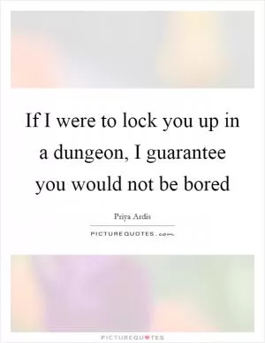 If I were to lock you up in a dungeon, I guarantee you would not be bored Picture Quote #1