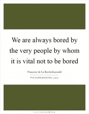 We are always bored by the very people by whom it is vital not to be bored Picture Quote #1