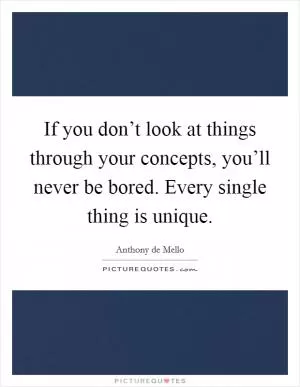 If you don’t look at things through your concepts, you’ll never be bored. Every single thing is unique Picture Quote #1