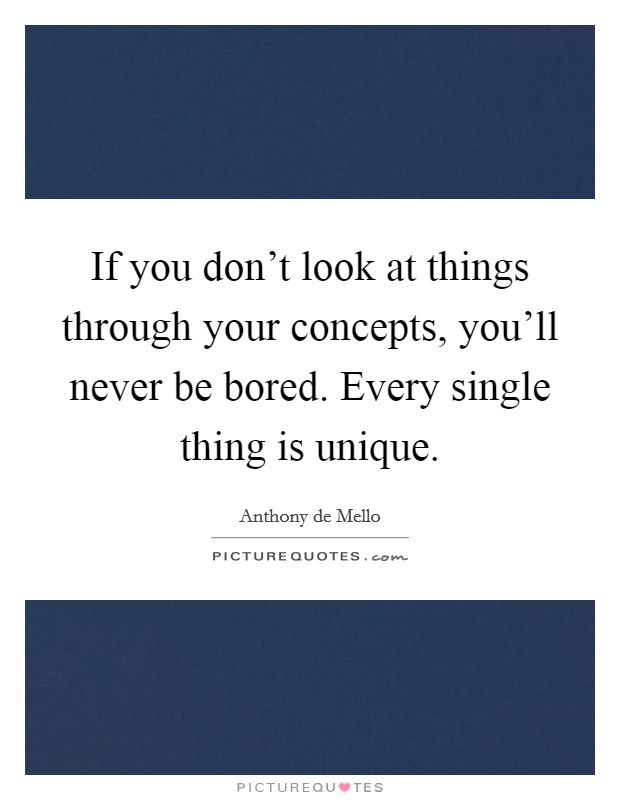 If you don't look at things through your concepts, you'll never be bored. Every single thing is unique. Picture Quote #1