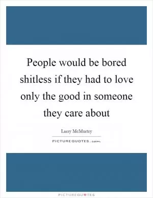 People would be bored shitless if they had to love only the good in someone they care about Picture Quote #1