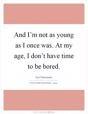 And I’m not as young as I once was. At my age, I don’t have time to be bored Picture Quote #1