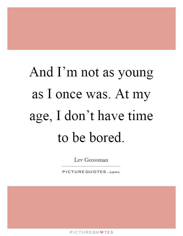 And I'm not as young as I once was. At my age, I don't have time to be bored. Picture Quote #1