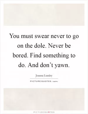 You must swear never to go on the dole. Never be bored. Find something to do. And don’t yawn Picture Quote #1