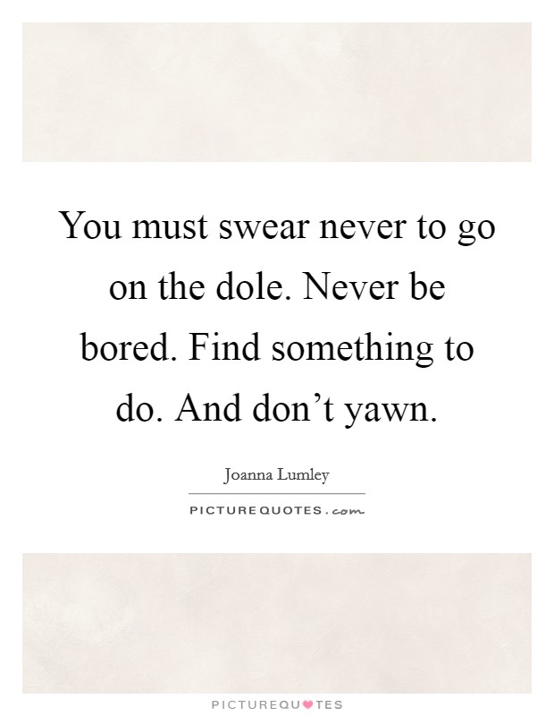 You must swear never to go on the dole. Never be bored. Find something to do. And don't yawn. Picture Quote #1