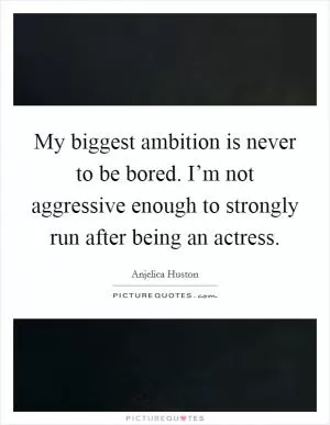 My biggest ambition is never to be bored. I’m not aggressive enough to strongly run after being an actress Picture Quote #1