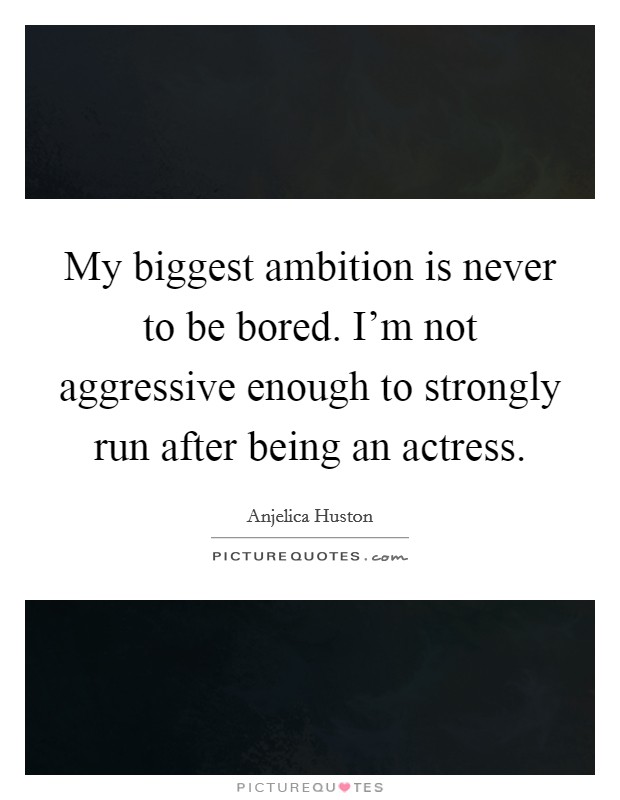 My biggest ambition is never to be bored. I'm not aggressive enough to strongly run after being an actress. Picture Quote #1