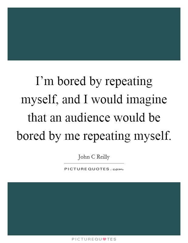 I'm bored by repeating myself, and I would imagine that an audience would be bored by me repeating myself. Picture Quote #1