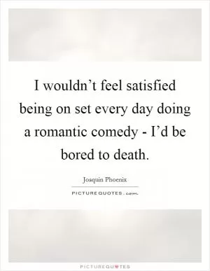 I wouldn’t feel satisfied being on set every day doing a romantic comedy - I’d be bored to death Picture Quote #1