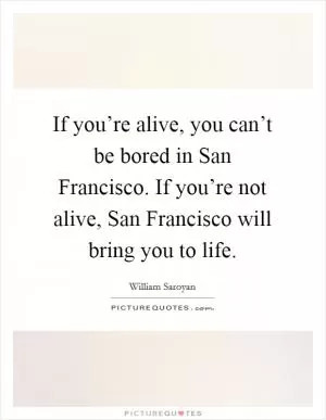 If you’re alive, you can’t be bored in San Francisco. If you’re not alive, San Francisco will bring you to life Picture Quote #1
