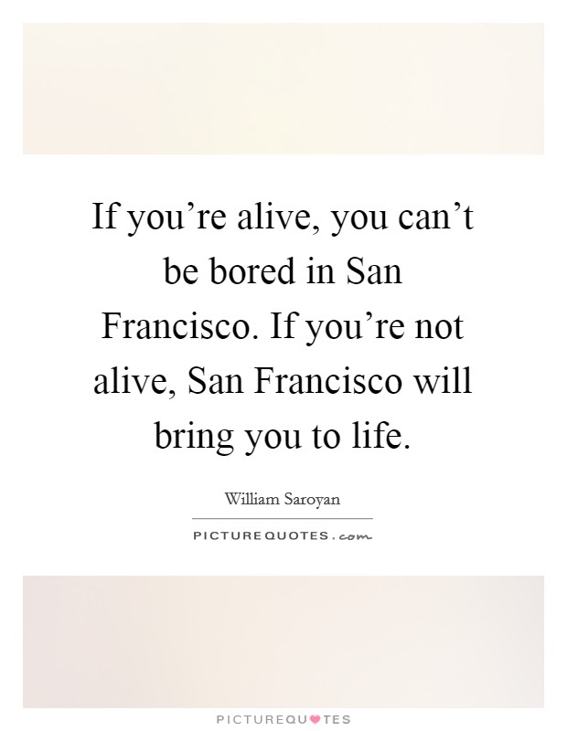 If you're alive, you can't be bored in San Francisco. If you're not alive, San Francisco will bring you to life. Picture Quote #1