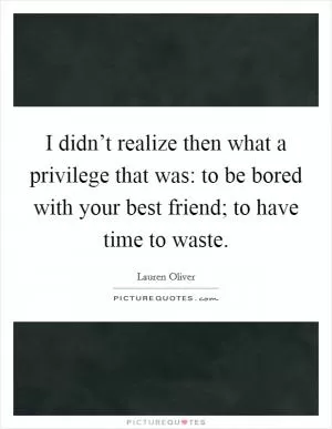 I didn’t realize then what a privilege that was: to be bored with your best friend; to have time to waste Picture Quote #1