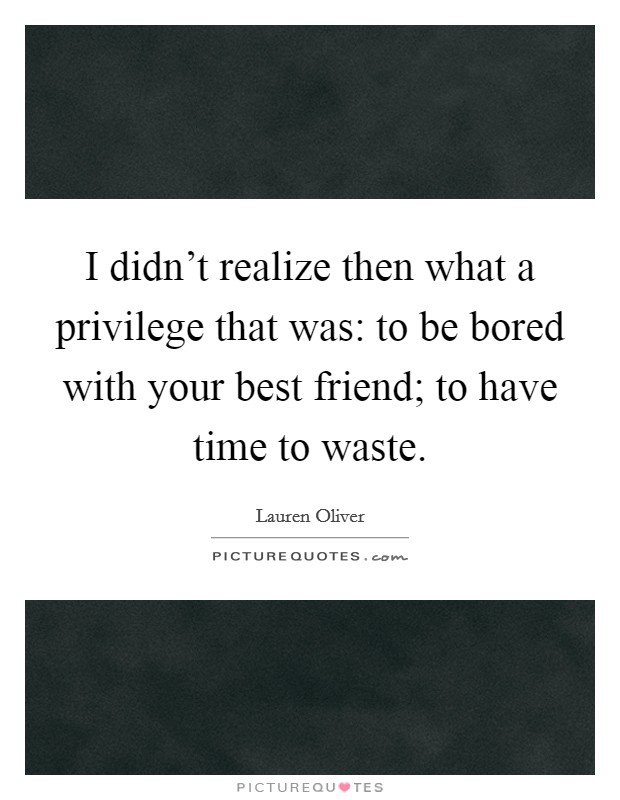 I didn't realize then what a privilege that was: to be bored with your best friend; to have time to waste. Picture Quote #1