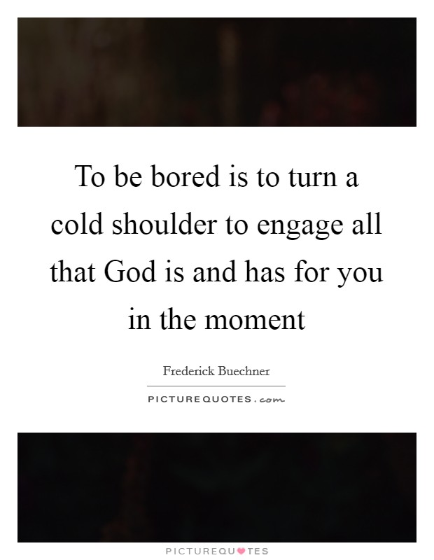 To be bored is to turn a cold shoulder to engage all that God is and has for you in the moment Picture Quote #1