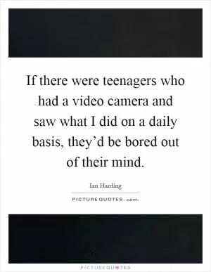 If there were teenagers who had a video camera and saw what I did on a daily basis, they’d be bored out of their mind Picture Quote #1