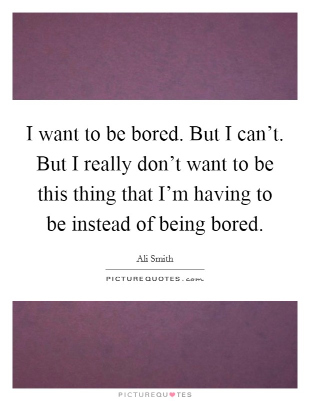 I want to be bored. But I can't. But I really don't want to be this thing that I'm having to be instead of being bored. Picture Quote #1