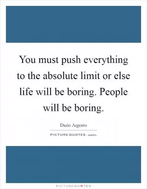 You must push everything to the absolute limit or else life will be boring. People will be boring Picture Quote #1
