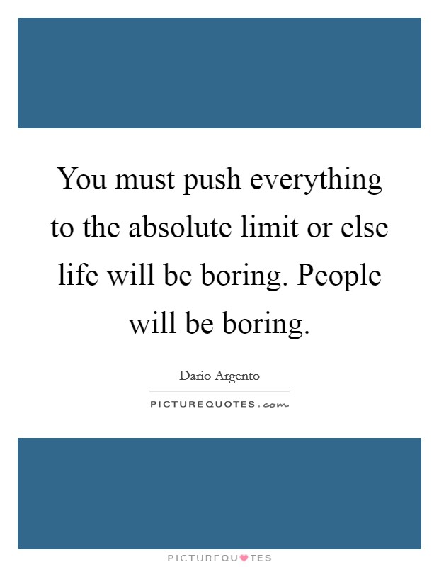 You must push everything to the absolute limit or else life will be boring. People will be boring. Picture Quote #1