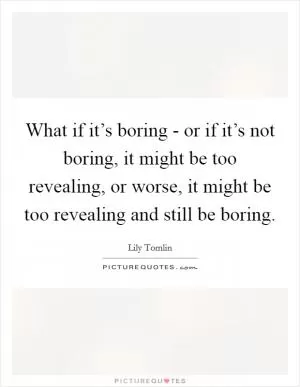 What if it’s boring - or if it’s not boring, it might be too revealing, or worse, it might be too revealing and still be boring Picture Quote #1