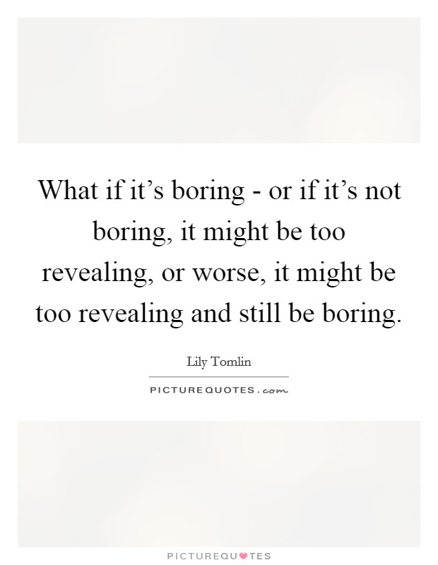 What if it's boring - or if it's not boring, it might be too revealing, or worse, it might be too revealing and still be boring. Picture Quote #1