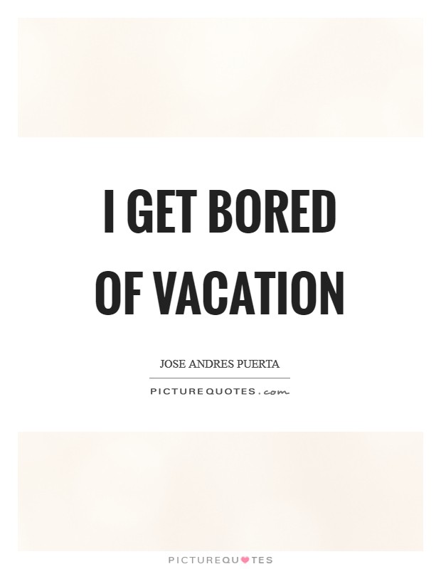 I get bored of vacation Picture Quote #1