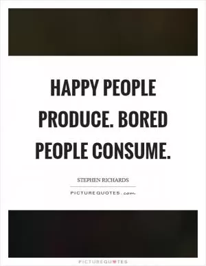 Happy people produce. Bored people consume Picture Quote #1