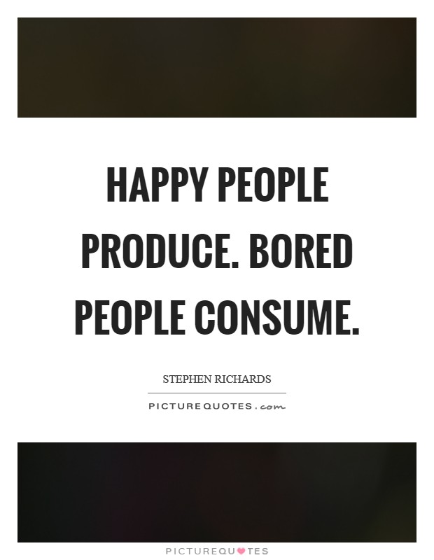 Happy people produce. Bored people consume. Picture Quote #1