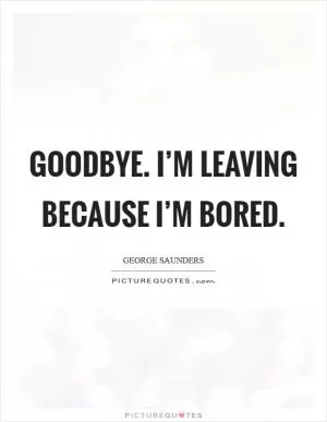 Goodbye. I’m leaving because I’m bored Picture Quote #1