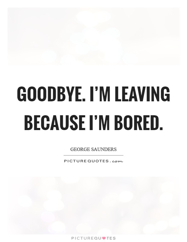 Goodbye. I'm leaving because I'm bored. Picture Quote #1
