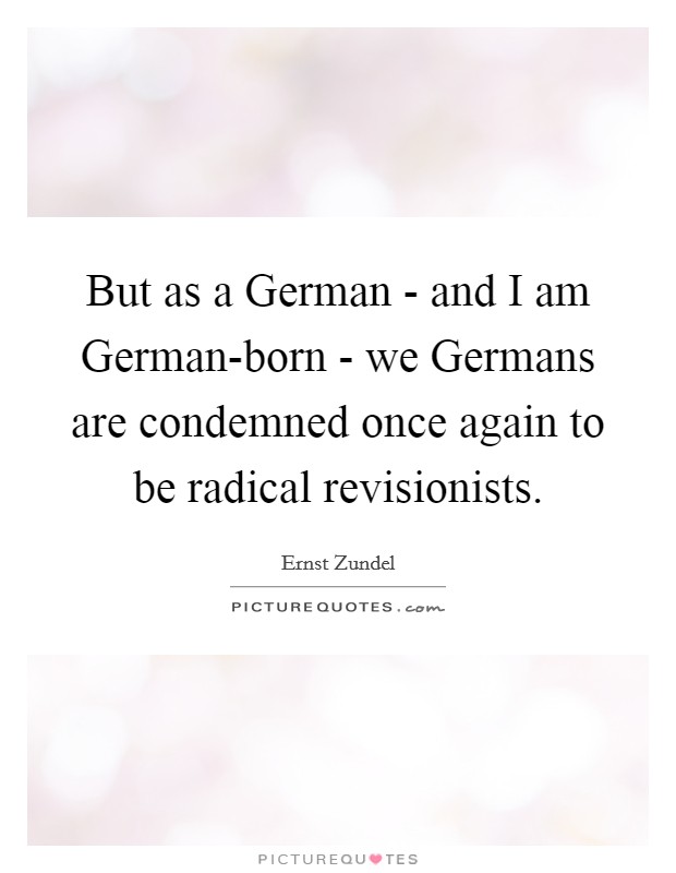 But as a German - and I am German-born - we Germans are condemned once again to be radical revisionists. Picture Quote #1