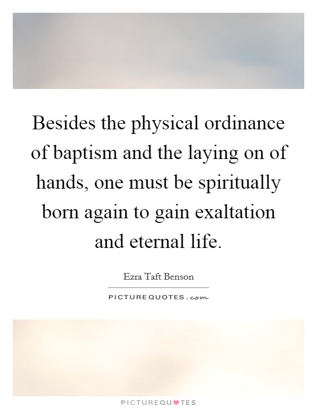 Besides the physical ordinance of baptism and the laying on of hands, one must be spiritually born again to gain exaltation and eternal life. Picture Quote #1