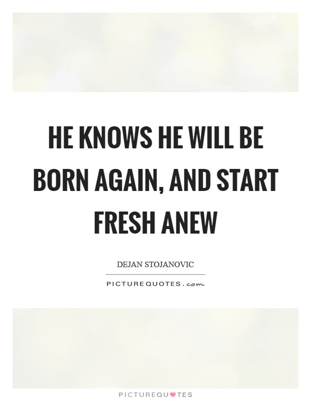 He knows he will be born again, And start fresh anew Picture Quote #1