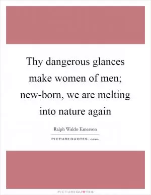 Thy dangerous glances make women of men; new-born, we are melting into nature again Picture Quote #1