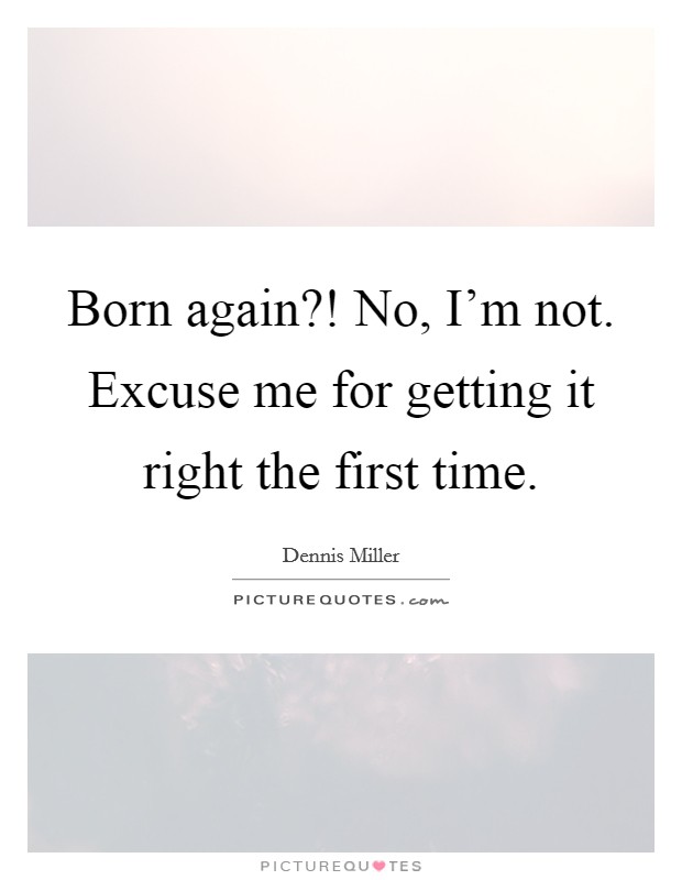 Born again?! No, I'm not. Excuse me for getting it right the first time. Picture Quote #1