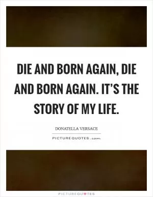 Die and born again, die and born again. It’s the story of my life Picture Quote #1