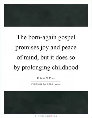 The born-again gospel promises joy and peace of mind, but it does so by prolonging childhood Picture Quote #1